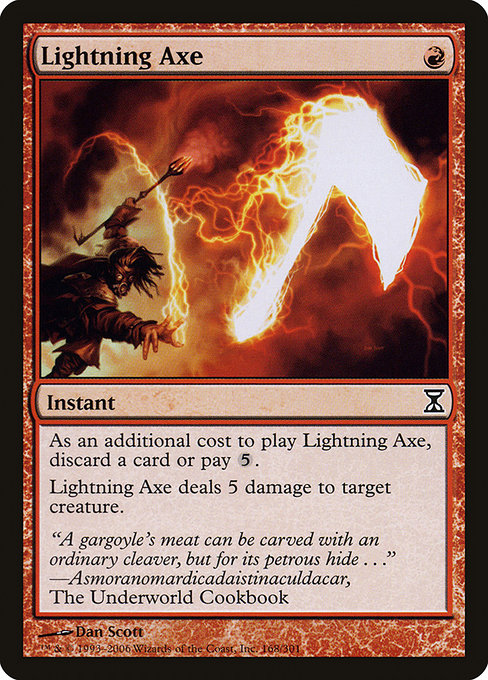 Lightning Axe {R} - Instant - As an additional cost to cast this spell, discard a card or pay {5}. Lightning Axe deals 5 damage to target creature.